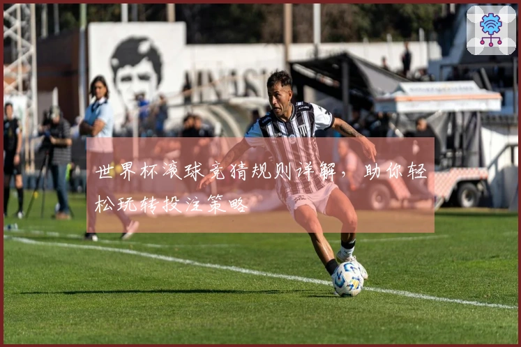 世界杯滚球竞猜规则详解，助你轻松玩转投注策略