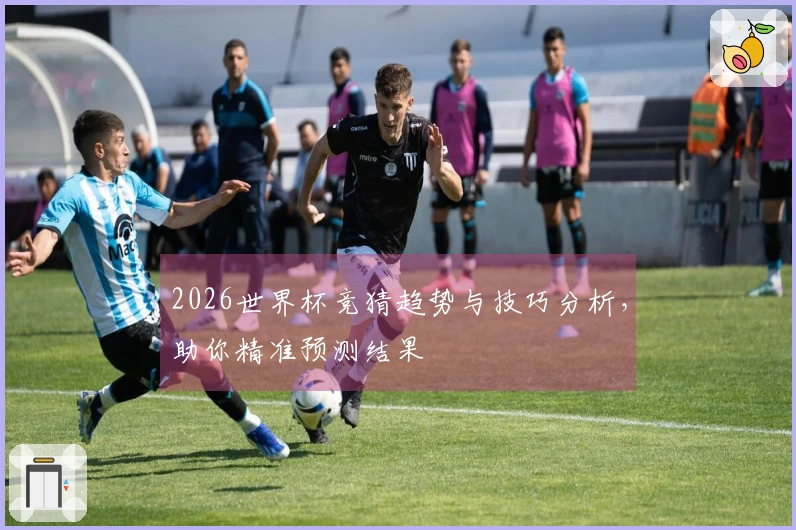 2026世界杯竞猜趋势与技巧分析，助你精准预测结果