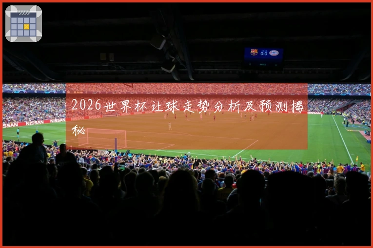 2026世界杯让球走势分析及预测揭秘
