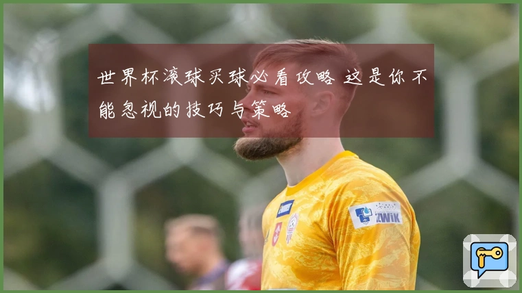 世界杯滚球买球必看攻略 这是你不能忽视的技巧与策略