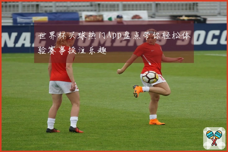 世界杯买球热门App盘点带你轻松体验赛事投注乐趣