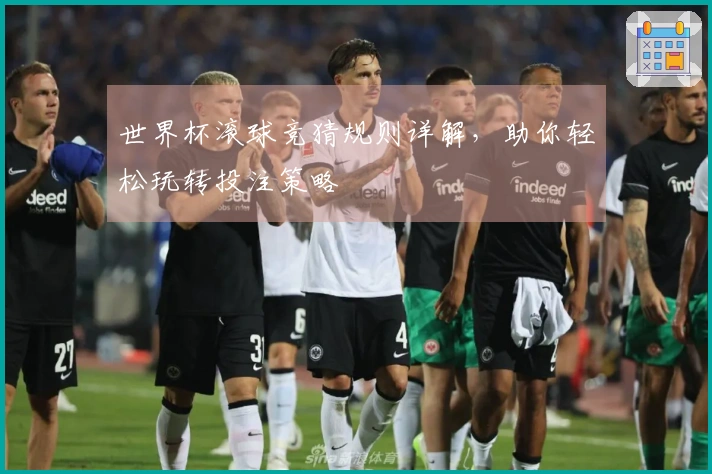 世界杯滚球竞猜规则详解，助你轻松玩转投注策略
