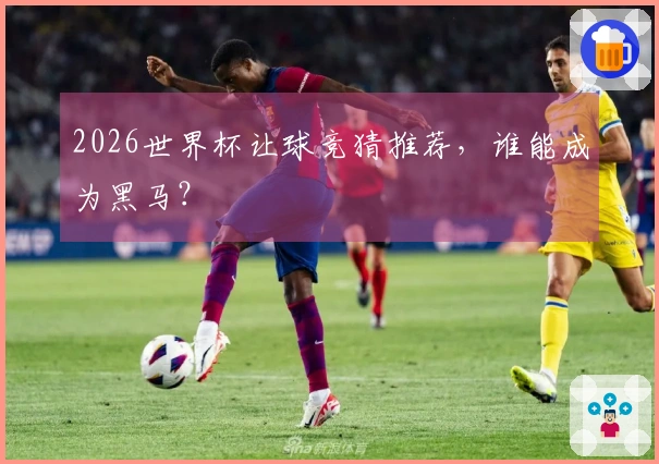 2026世界杯让球竞猜推荐，谁能成为黑马？