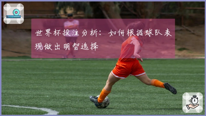 世界杯投注分析：如何根据球队表现做出明智选择
