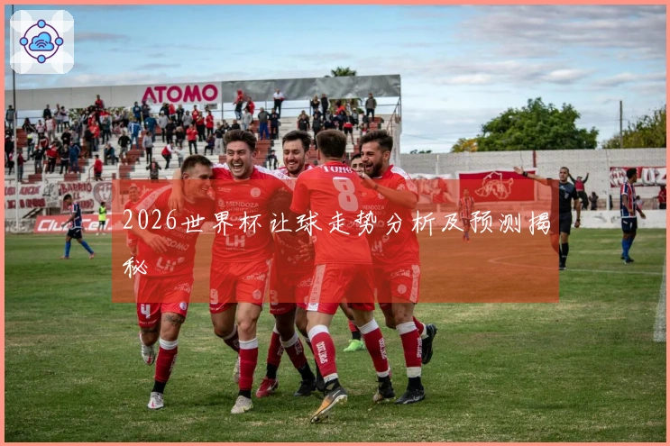2026世界杯让球走势分析及预测揭秘