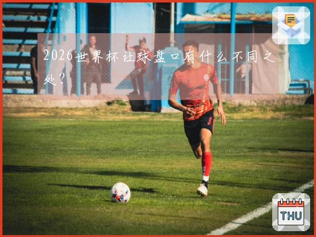 2026世界杯让球盘口有什么不同之处？