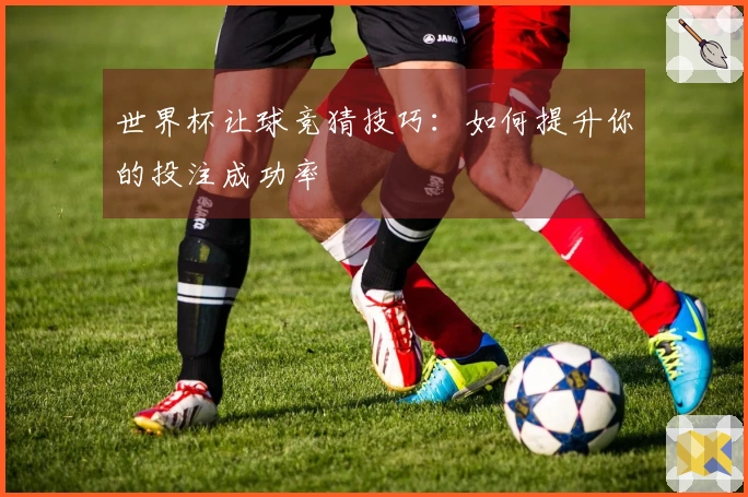 世界杯让球竞猜技巧：如何提升你的投注成功率