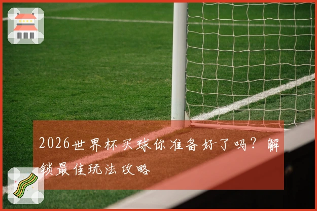 2026世界杯买球你准备好了吗？解锁最佳玩法攻略